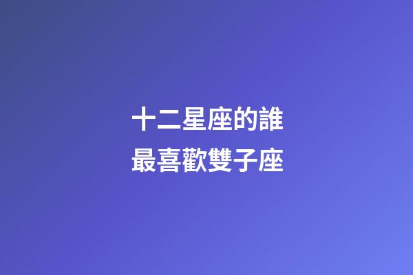 十二星座的誰最喜歡雙子座-第1張-星座運勢-玄機派