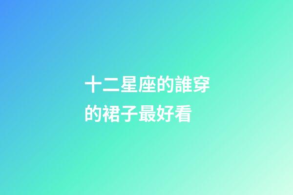 十二星座的誰穿的裙子最好看-第1張-星座運勢-玄機派
