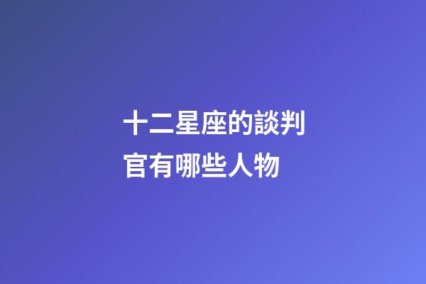 十二星座的談判官有哪些人物-第1張-星座運勢-玄機派