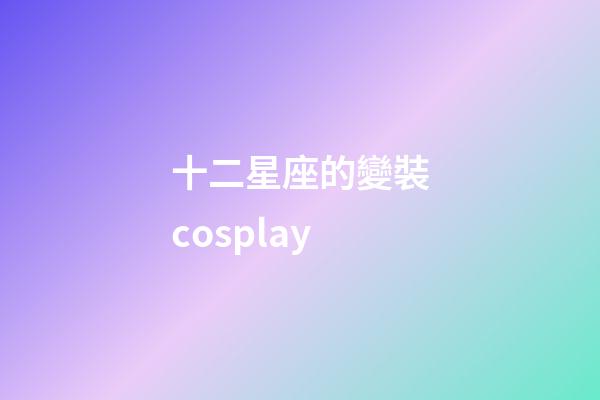 十二星座的變裝cosplay-第1張-星座運(yùn)勢-玄機(jī)派
