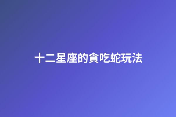 十二星座的貪吃蛇玩法-第1張-星座運(yùn)勢-玄機(jī)派