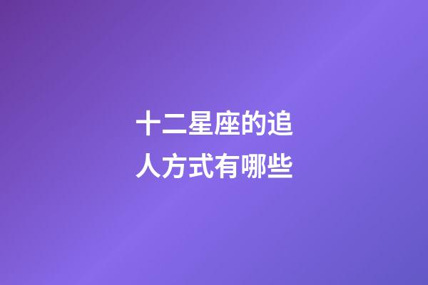 十二星座的追人方式有哪些-第1張-星座運(yùn)勢-玄機(jī)派