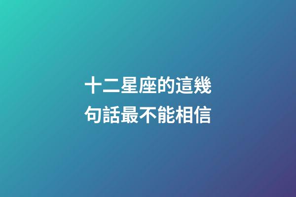 十二星座的這幾句話最不能相信-第1張-星座運勢-玄機派