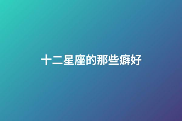 十二星座的那些癖好-第1張-星座運勢-玄機派