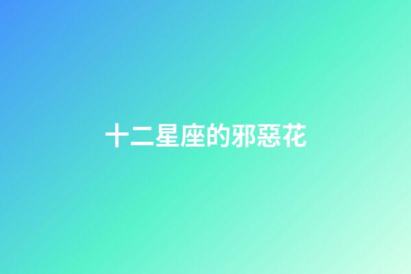 十二星座的邪惡花-第1張-星座運(yùn)勢(shì)-玄機(jī)派