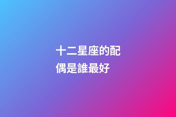 十二星座的配偶是誰最好-第1張-星座運勢-玄機派