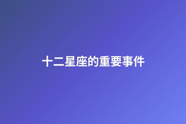 十二星座的重要事件-第1張-星座運勢-玄機派