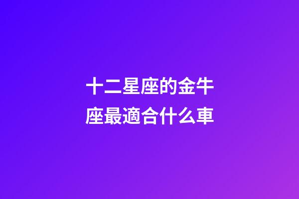 十二星座的金牛座最適合什么車-第1張-星座運(yùn)勢-玄機(jī)派