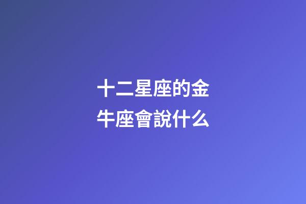 十二星座的金牛座會說什么-第1張-星座運勢-玄機派
