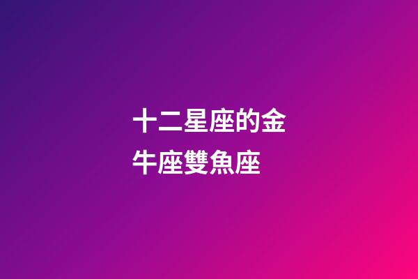 十二星座的金牛座雙魚座-第1張-星座運勢-玄機派