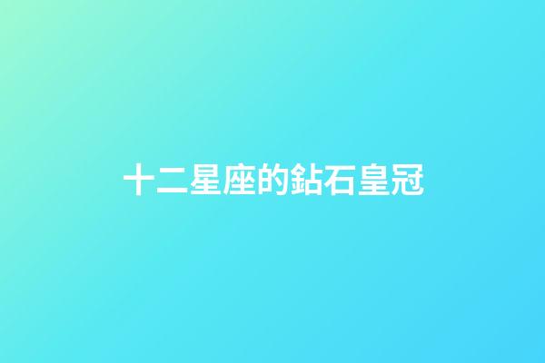 十二星座的鉆石皇冠-第1張-星座運勢-玄機派