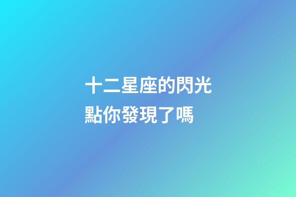 十二星座的閃光點你發現了嗎-第1張-星座運勢-玄機派