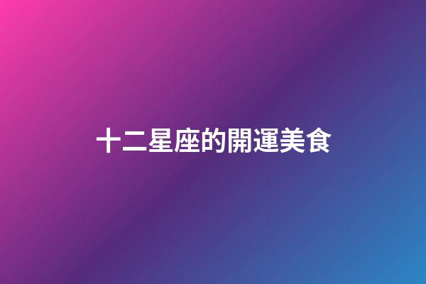十二星座的開運美食-第1張-星座運勢-玄機派