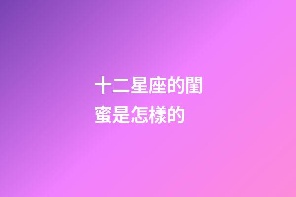 十二星座的閨蜜是怎樣的-第1張-星座運勢-玄機派