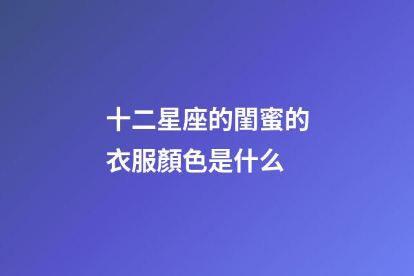 十二星座的閨蜜的衣服顏色是什么-第1張-星座運勢-玄機派
