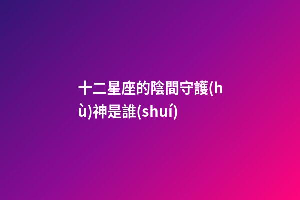 十二星座的陰間守護(hù)神是誰(shuí)-第1張-星座運(yùn)勢(shì)-玄機(jī)派