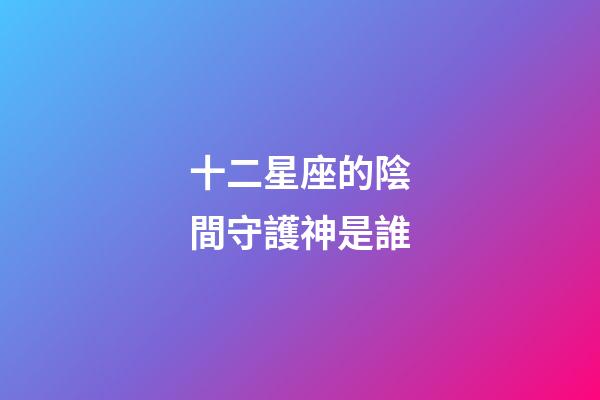十二星座的陰間守護神是誰