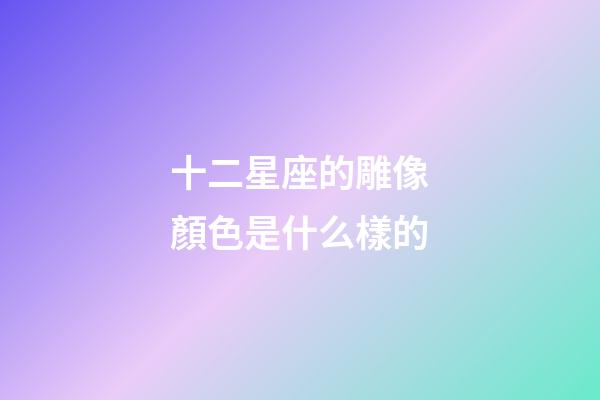 十二星座的雕像顏色是什么樣的-第1張-星座運勢-玄機派