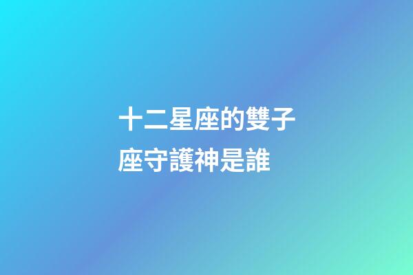 十二星座的雙子座守護神是誰-第1張-星座運勢-玄機派