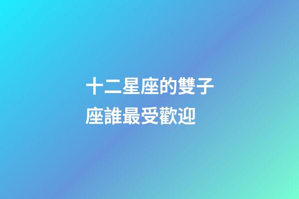 十二星座的雙子座誰最受歡迎-第1張-星座運勢-玄機派