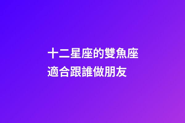 十二星座的雙魚座適合跟誰做朋友-第1張-星座運勢-玄機派