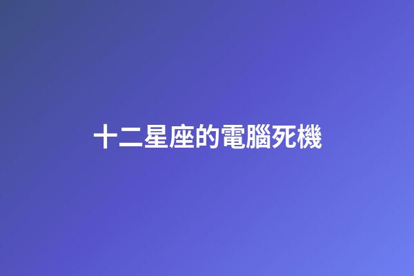 十二星座的電腦死機-第1張-星座運勢-玄機派