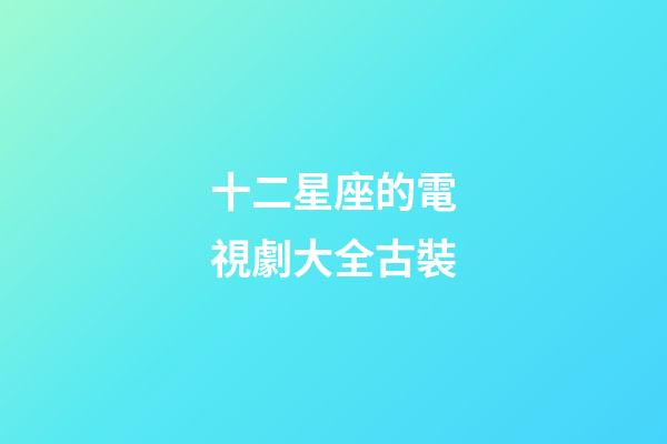 十二星座的電視劇大全古裝-第1張-星座運勢-玄機派
