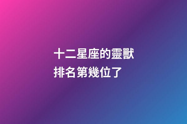 十二星座的靈獸排名第幾位了-第1張-星座運勢-玄機派