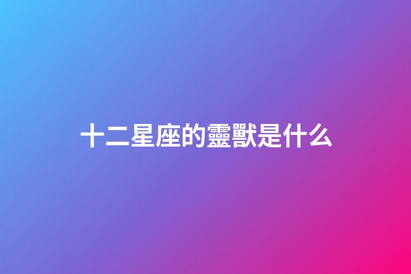 十二星座的靈獸是什么-第1張-星座運勢-玄機派