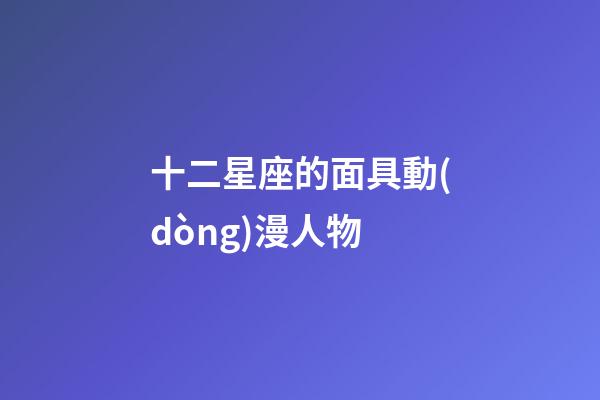十二星座的面具動(dòng)漫人物-第1張-星座運(yùn)勢(shì)-玄機(jī)派