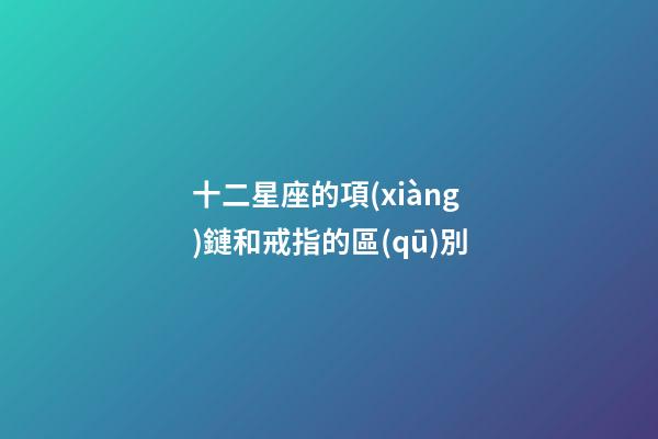 十二星座的項(xiàng)鏈和戒指的區(qū)別-第1張-星座運(yùn)勢(shì)-玄機(jī)派