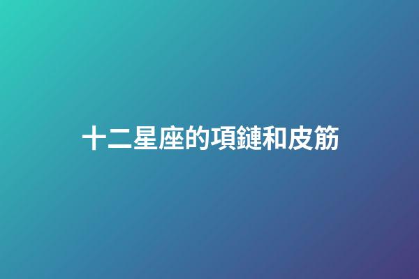 十二星座的項鏈和皮筋-第1張-星座運勢-玄機派