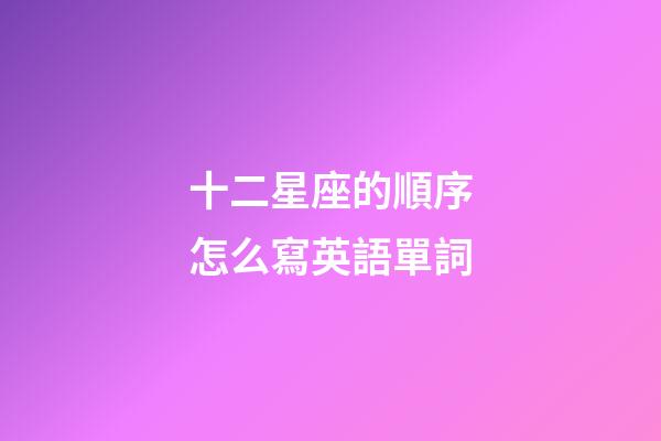 十二星座的順序怎么寫英語單詞-第1張-星座運(yùn)勢(shì)-玄機(jī)派