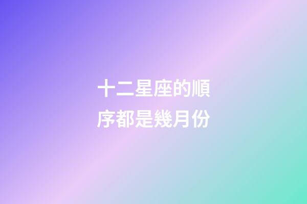 十二星座的順序都是幾月份-第1張-星座運勢-玄機派