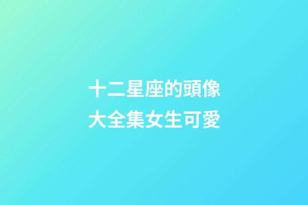 十二星座的頭像大全集女生可愛-第1張-星座運勢-玄機派