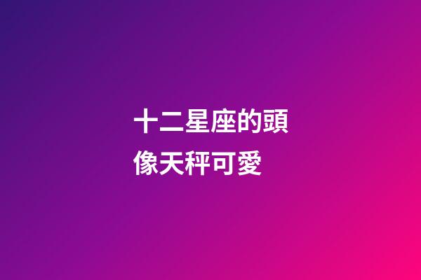 十二星座的頭像天秤可愛-第1張-星座運勢-玄機派