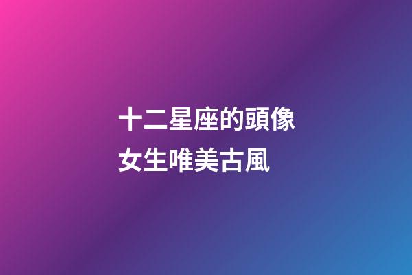 十二星座的頭像女生唯美古風-第1張-星座運勢-玄機派