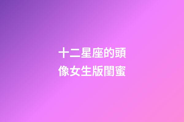 十二星座的頭像女生版閨蜜-第1張-星座運勢-玄機派