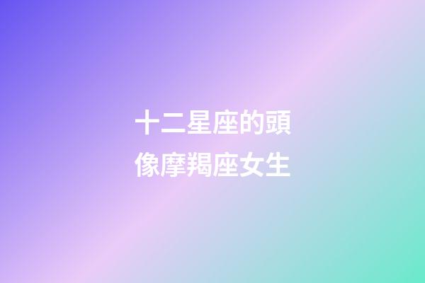 十二星座的頭像摩羯座女生-第1張-星座運(yùn)勢-玄機(jī)派