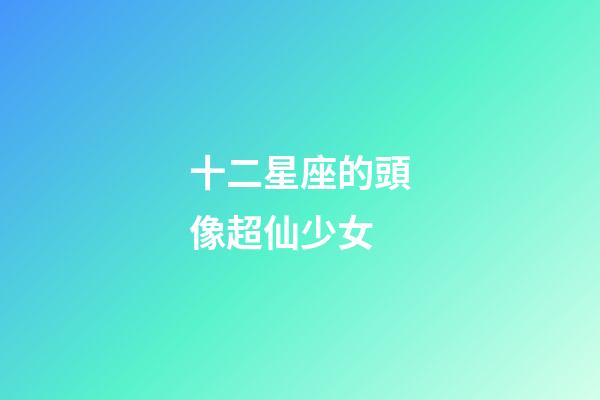 十二星座的頭像超仙少女-第1張-星座運(yùn)勢(shì)-玄機(jī)派