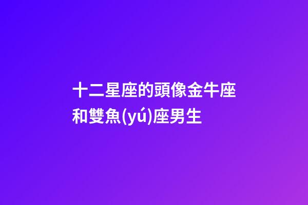 十二星座的頭像金牛座和雙魚(yú)座男生-第1張-星座運(yùn)勢(shì)-玄機(jī)派