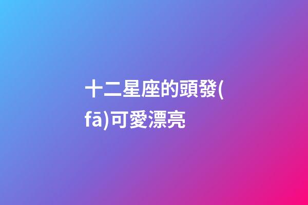 十二星座的頭發(fā)可愛漂亮-第1張-星座運(yùn)勢-玄機(jī)派