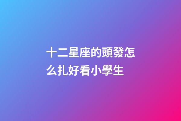 十二星座的頭發怎么扎好看小學生-第1張-星座運勢-玄機派
