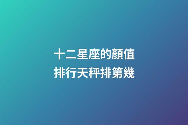 十二星座的顏值排行天秤排第幾-第1張-星座運勢-玄機派