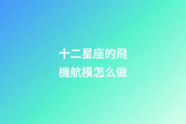 十二星座的飛機航模怎么做-第1張-星座運勢-玄機派