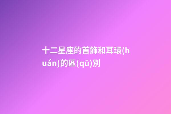 十二星座的首飾和耳環(huán)的區(qū)別-第1張-星座運勢-玄機派