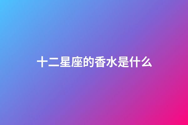 十二星座的香水是什么-第1張-星座運勢-玄機派