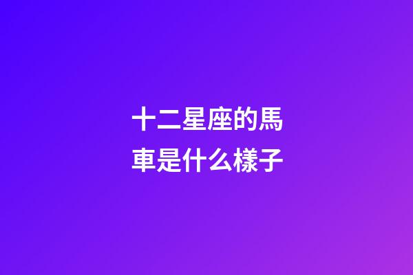 十二星座的馬車是什么樣子-第1張-星座運勢-玄機派
