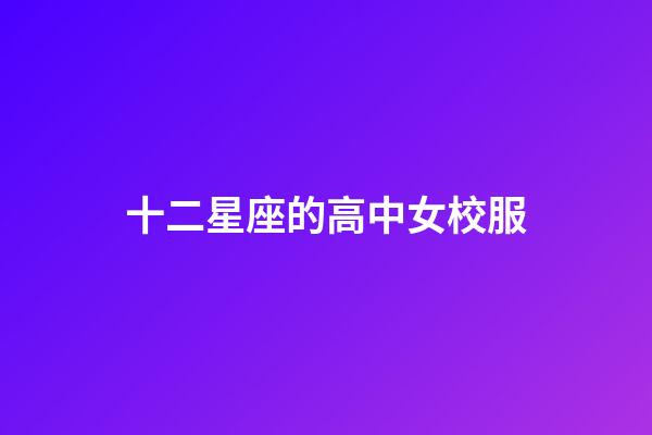 十二星座的高中女校服-第1張-星座運勢-玄機派