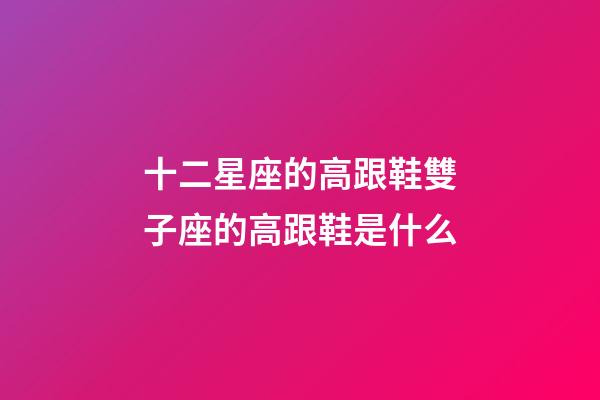 十二星座的高跟鞋雙子座的高跟鞋是什么-第1張-星座運勢-玄機(jī)派
